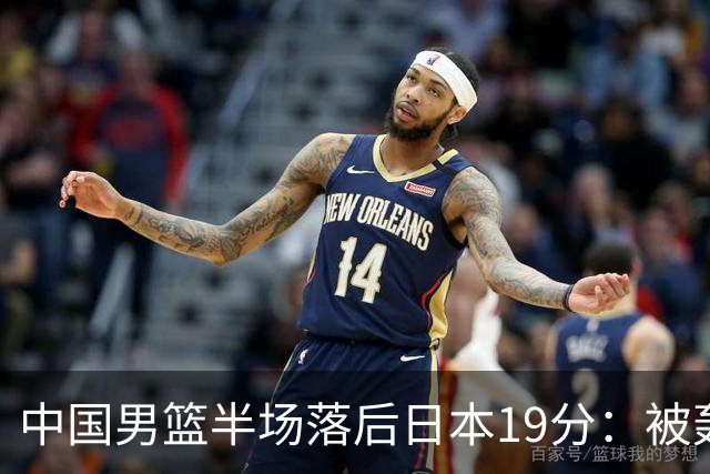 中国男篮半场落后日本19分：被轰11-0 全队无人得分上双