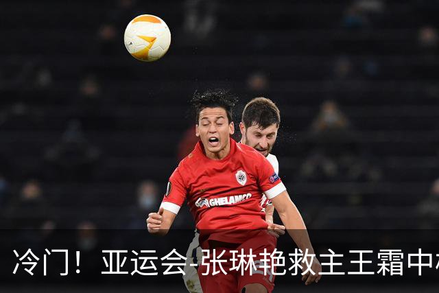 冷门！亚运会-张琳艳救主王霜中楣 女足1-1乌兹别克
