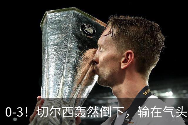 0-3！切尔西轰然倒下，输在气头上，以前捧得高，现在摔得重